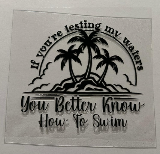 If your testing my waters, you better know how to swim - UV DTF DECAL